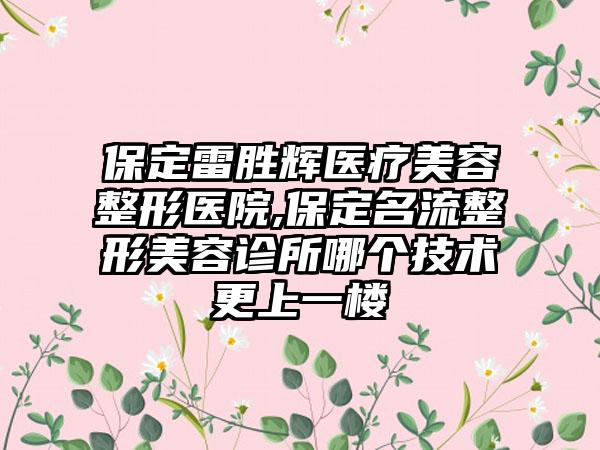 保定雷胜辉医疗美容整形医院,保定名流整形美容诊所哪个技术更上一楼