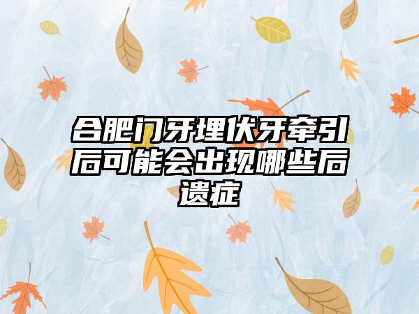 合肥门牙埋伏牙牵引后可能会出现哪些后遗症