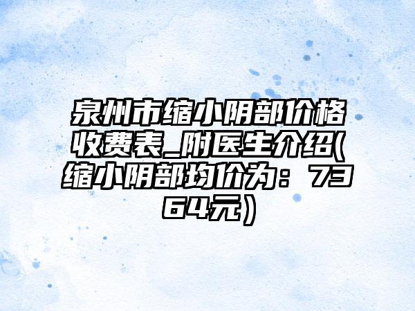 泉州市缩小阴部价格收费表_附医生介绍(缩小阴部均价为：7364元）