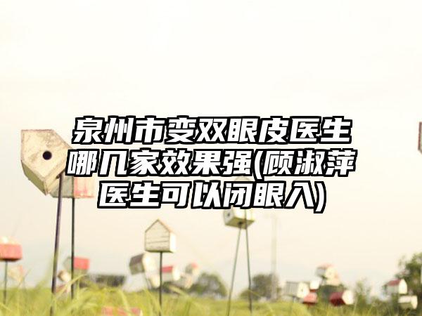 泉州市变双眼皮医生哪几家效果强(顾淑萍医生可以闭眼入)