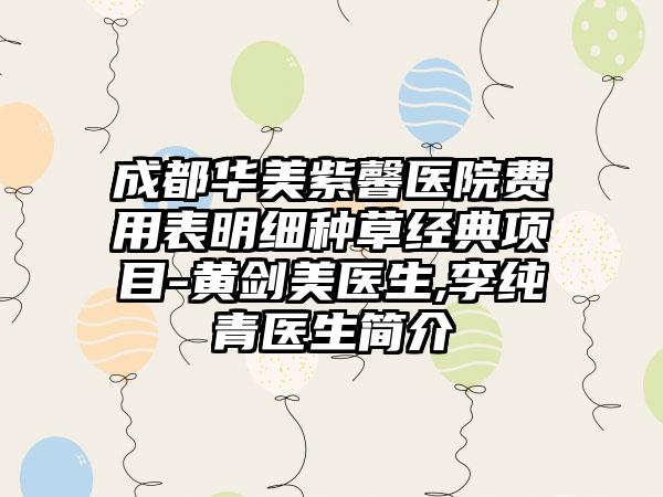 成都华美紫馨医院费用表明细种草经典项目-黄剑美医生,李纯青医生简介