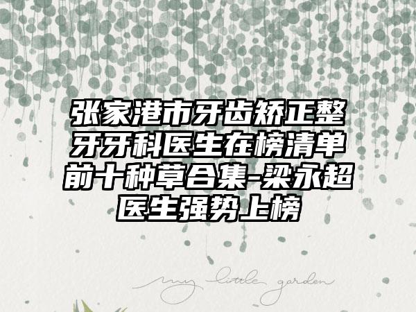张家港市牙齿矫正整牙牙科医生在榜清单前十种草合集-梁永超医生强势上榜
