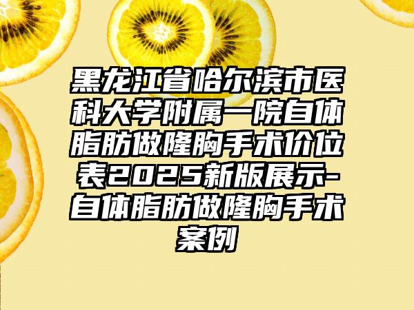 黑龙江省哈尔滨市医科大学附属一院自体脂肪做隆胸手术价位表2025新版展示-自体脂肪做隆胸手术案例