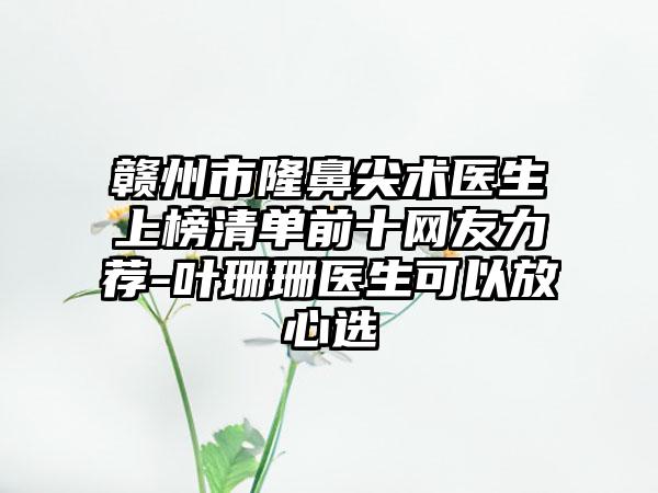 赣州市隆鼻尖术医生上榜清单前十网友力荐-叶珊珊医生可以放心选