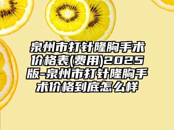 泉州市打针隆胸手术价格表(费用)2025版-泉州市打针隆胸手术价格到底怎么样