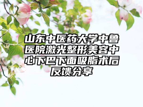 山东中医药大学中鲁医院激光整形美容中心下巴下面吸脂术后反馈分享