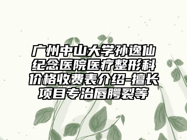 广州中山大学孙逸仙纪念医院医疗整形科价格收费表介绍-擅长项目专治唇腭裂等