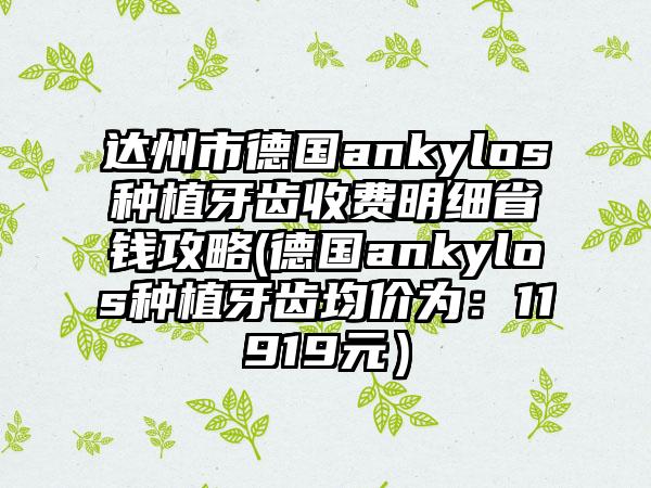 达州市德国ankylos种植牙齿收费明细省钱攻略(德国ankylos种植牙齿均价为：11919元）