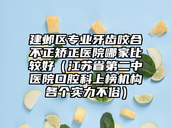 建邺区专业牙齿咬合不正矫正医院哪家比较好（江苏省第二中医院口腔科上榜机构各个实力不俗）