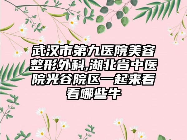 武汉市第九医院美容整形外科,湖北省中医院光谷院区一起来看看哪些牛