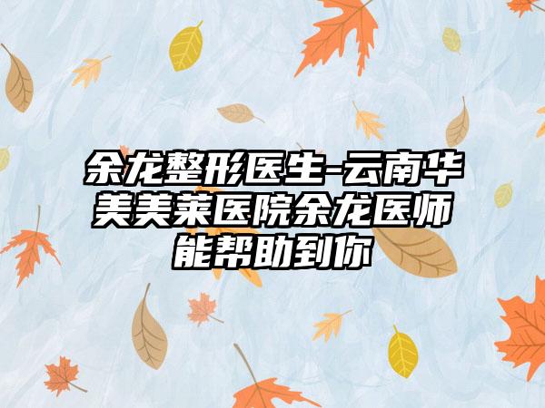 余龙整形医生-云南华美美莱医院余龙医师能帮助到你