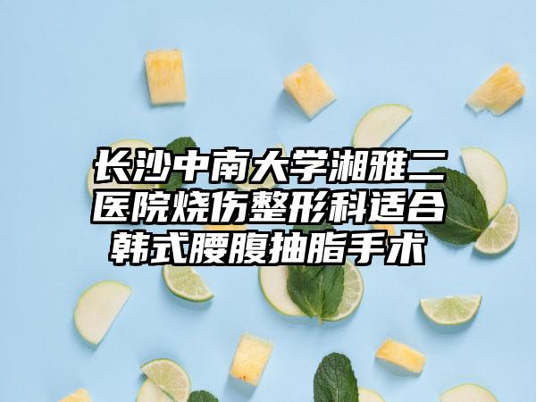 长沙中南大学湘雅二医院烧伤整形科适合韩式腰腹抽脂手术