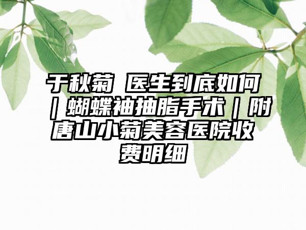 于秋菊‌医生到底如何｜蝴蝶袖抽脂手术｜附唐山小菊美容医院收费明细