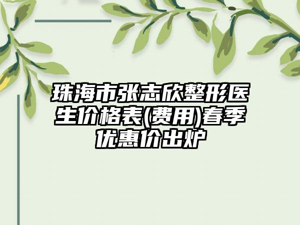 珠海市张志欣整形医生价格表(费用)春季优惠价出炉