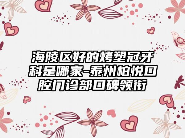 海陵区好的烤塑冠牙科是哪家-泰州柏悦口腔门诊部口碑领衔