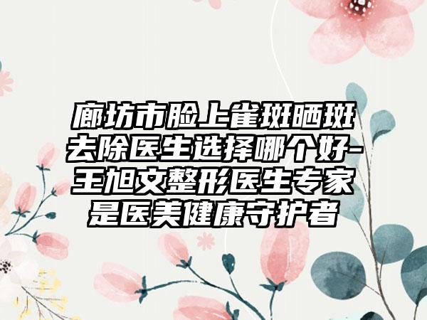 廊坊市脸上雀斑晒斑去除医生选择哪个好-王旭文整形医生专家是医美健康守护者