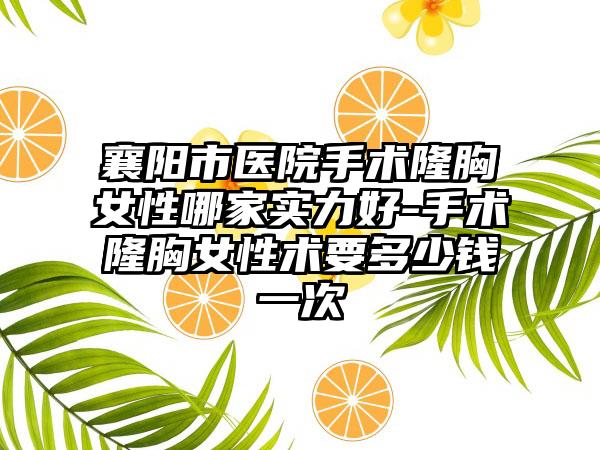 襄阳市医院手术隆胸女性哪家实力好-手术隆胸女性术要多少钱一次