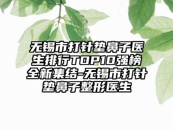无锡市打针垫鼻子医生排行TOP10强榜全新集结-无锡市打针垫鼻子整形医生