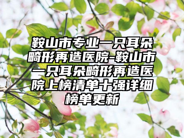 鞍山市专业一只耳朵畸形再造医院-鞍山市一只耳朵畸形再造医院上榜清单十强详细榜单更新