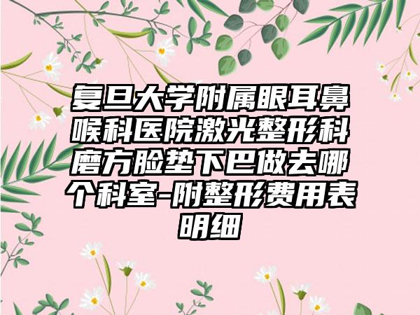 复旦大学附属眼耳鼻喉科医院激光整形科磨方脸垫下巴做去哪个科室-附整形费用表明细