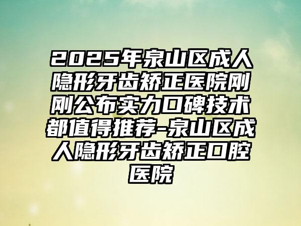 2025年泉山区成人隐形牙齿矫正医院刚刚公布实力口碑技术都值得推荐-泉山区成人隐形牙齿矫正口腔医院
