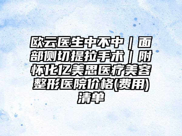 欧云医生中不中｜面部侧切提拉手术｜附怀化亿美思医疗美容整形医院价格(费用)清单