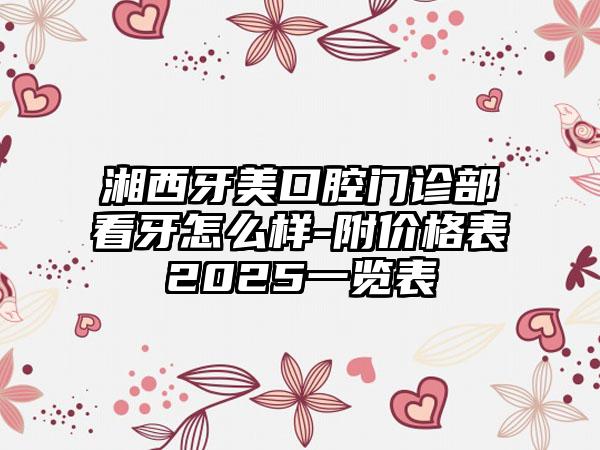 湘西牙美口腔门诊部看牙怎么样-附价格表2025一览表