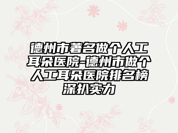 德州市著名做个人工耳朵医院-德州市做个人工耳朵医院排名榜深扒实力