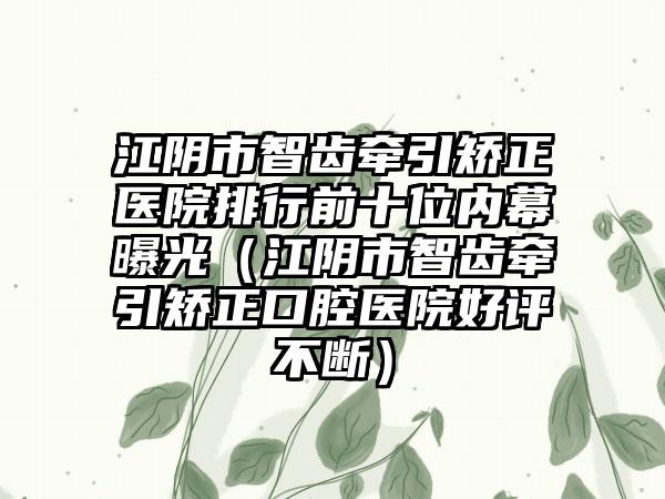 江阴市智齿牵引矫正医院排行前十位内幕曝光（江阴市智齿牵引矫正口腔医院好评不断）