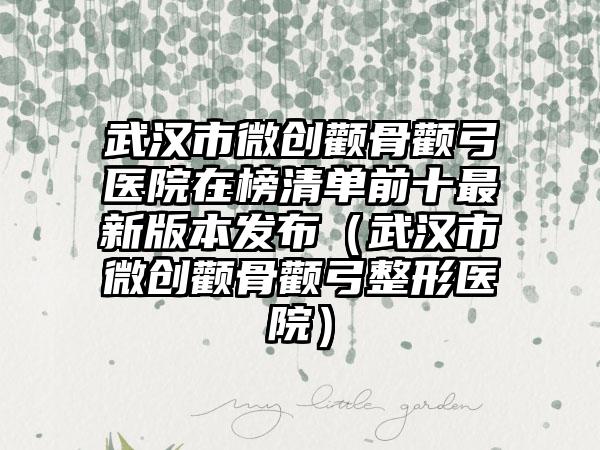 武汉市微创颧骨颧弓医院在榜清单前十最新版本发布（武汉市微创颧骨颧弓整形医院）