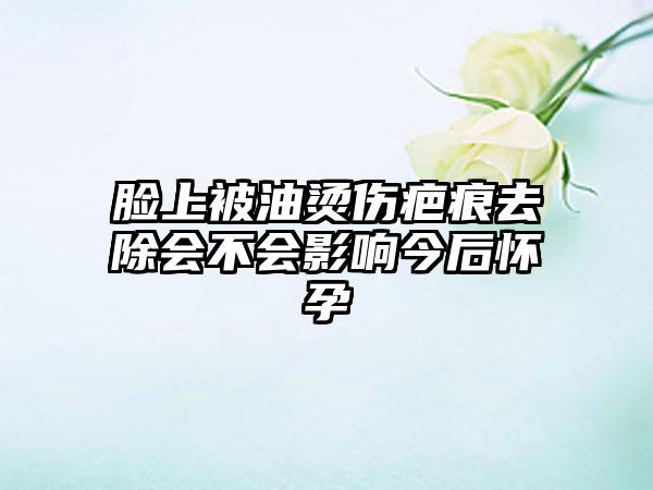 脸上被油烫伤疤痕去除会不会影响今后怀孕