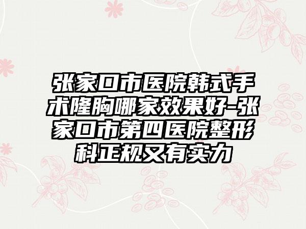 张家口市医院韩式手术隆胸哪家效果好-张家口市第四医院整形科正规又有实力