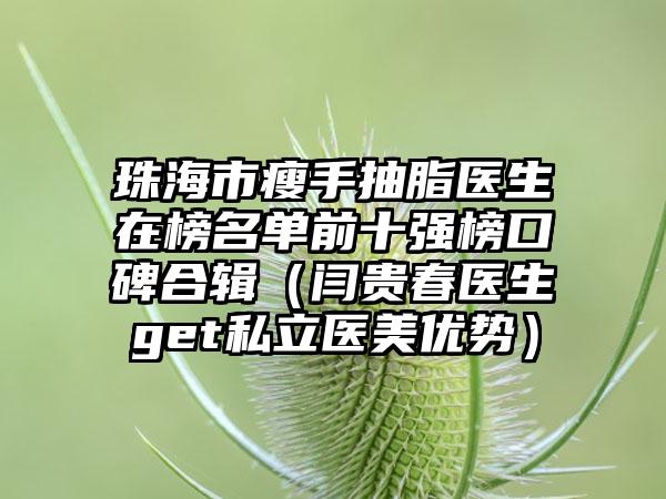 珠海市瘦手抽脂医生在榜名单前十强榜口碑合辑（闫贵春医生get私立医美优势）