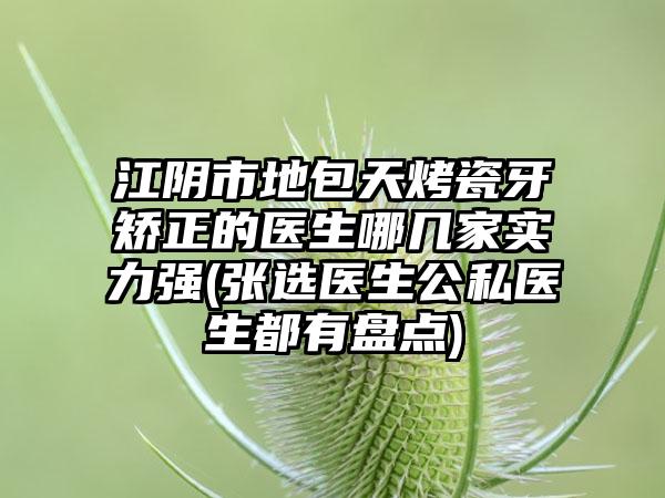 江阴市地包天烤瓷牙矫正的医生哪几家实力强(张选医生公私医生都有盘点)