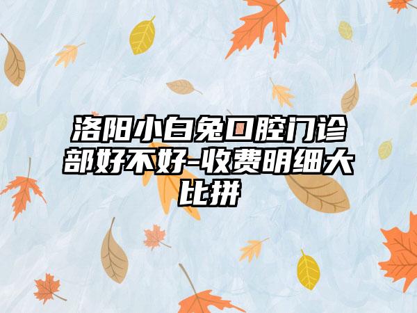 洛阳小白兔口腔门诊部好不好-收费明细大比拼