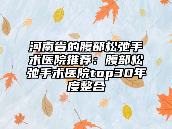 河南省的腹部松弛手术医院推荐：腹部松弛手术医院top30年度整合