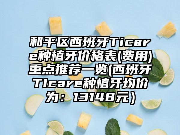 和平区西班牙Ticare种植牙价格表(费用)重点推荐一览(西班牙Ticare种植牙均价为：13148元）