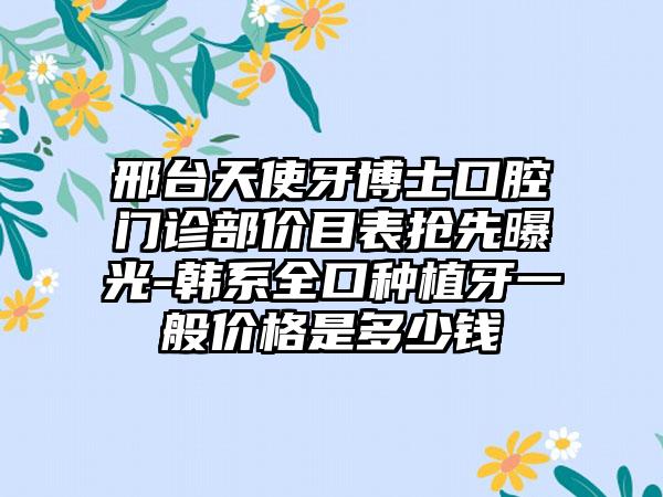 邢台天使牙博士口腔门诊部价目表抢先曝光-韩系全口种植牙一般价格是多少钱
