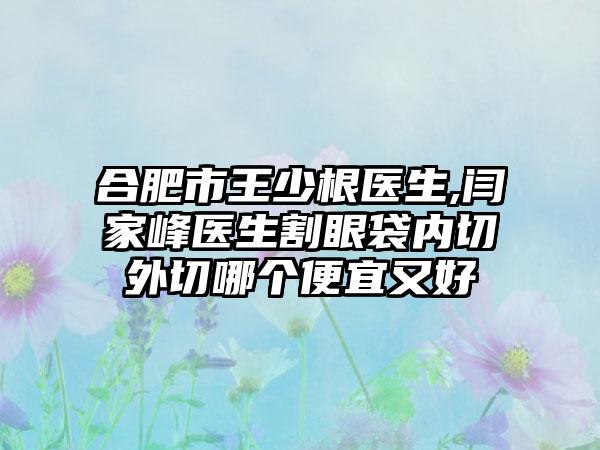合肥市王少根医生,闫家峰医生割眼袋内切外切哪个便宜又好