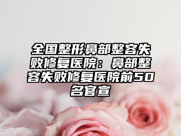 全国整形鼻部整容失败修复医院：鼻部整容失败修复医院前50名官宣