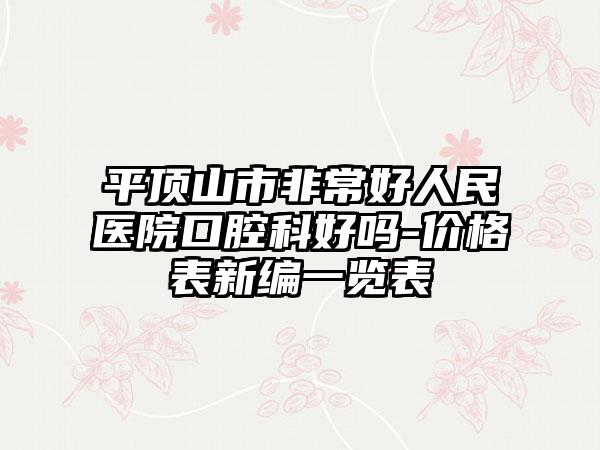 平顶山市非常好人民医院口腔科好吗-价格表新编一览表