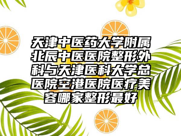 天津中医药大学附属北辰中医医院整形外科与天津医科大学总医院空港医院医疗美容哪家整形最好