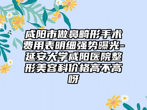 咸阳市做鼻畸形手术费用表明细强势曝光-延安大学咸阳医院整形美容科价格高不高呀
