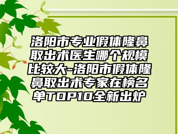 洛阳市专业假体隆鼻取出术医生哪个规模比较大-洛阳市假体隆鼻取出术专家在榜名单TOP10全新出炉