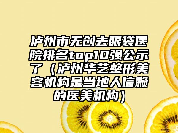 泸州市无创去眼袋医院排名top10强公示了（泸州华艺整形美容机构是当地人信赖的医美机构）