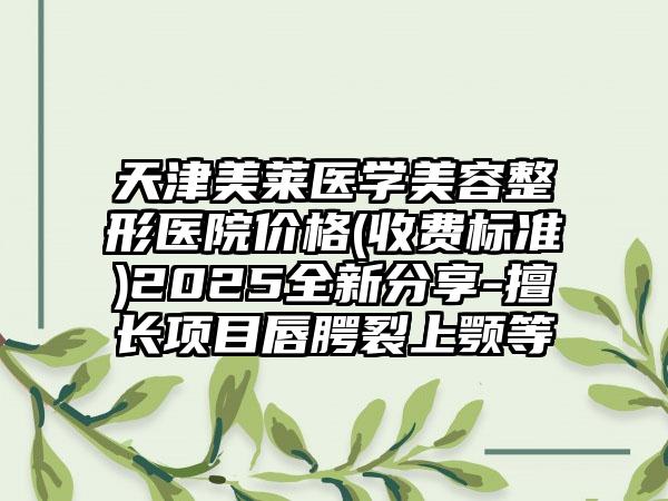 天津美莱医学美容整形医院价格(收费标准)2025全新分享-擅长项目唇腭裂上颚等
