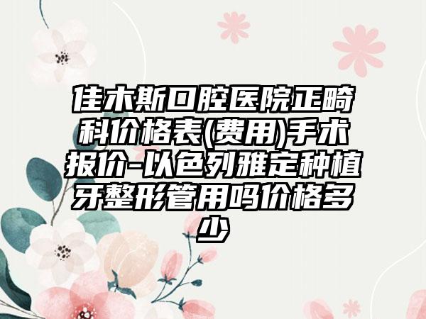 佳木斯口腔医院正畸科价格表(费用)手术报价-以色列雅定种植牙整形管用吗价格多少