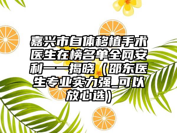 嘉兴市自体移植手术医生在榜名单全网安利一一揭晓（邵东医生专业实力强_可以放心选）