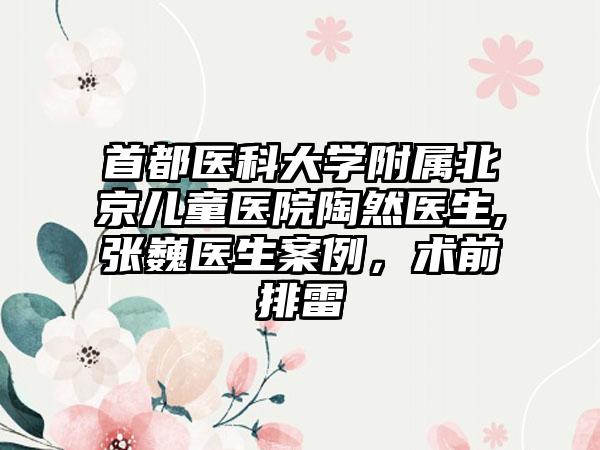 首都医科大学附属北京儿童医院陶然医生,张巍医生案例，术前排雷