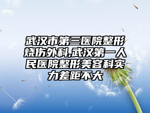 武汉市第三医院整形烧伤外科,武汉第一人民医院整形美容科实力差距不大